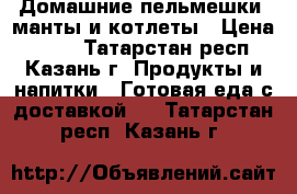 Домашние пельмешки, манты и котлеты › Цена ­ 450 - Татарстан респ., Казань г. Продукты и напитки » Готовая еда с доставкой   . Татарстан респ.,Казань г.